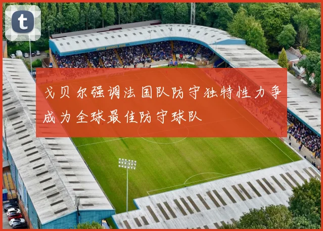 戈贝尔强调法国队防守独特性力争成为全球最佳防守球队