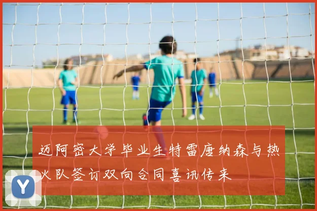 迈阿密大学毕业生特雷唐纳森与热火队签订双向合同喜讯传来